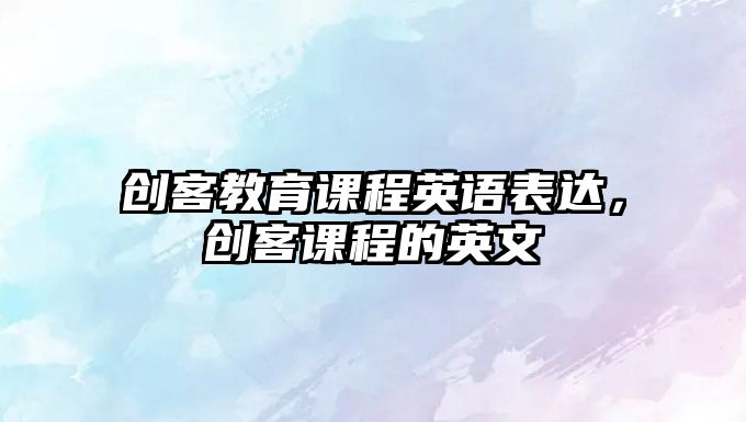 創客教育課程英語表達，創客課程的英文