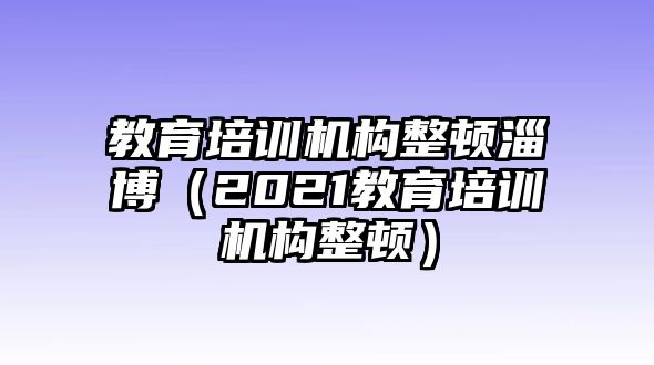 教育培訓機構整頓淄博（2021教育培訓機構整頓）