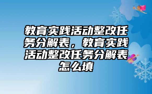 教育實踐活動整改任務分解表，教育實踐活動整改任務分解表怎么填