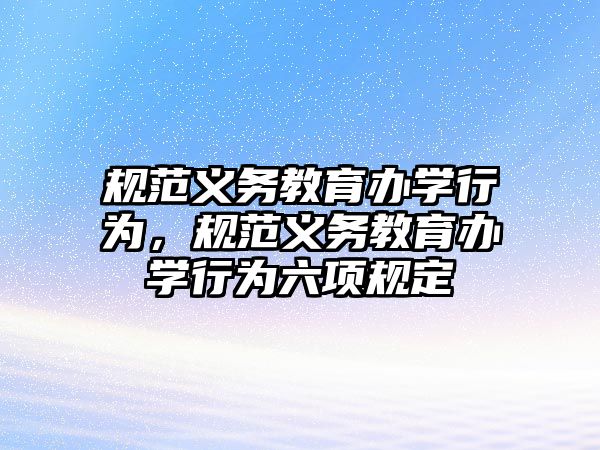 規范義務教育辦學行為，規范義務教育辦學行為六項規定