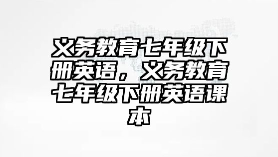 義務(wù)教育七年級下冊英語，義務(wù)教育七年級下冊英語課本