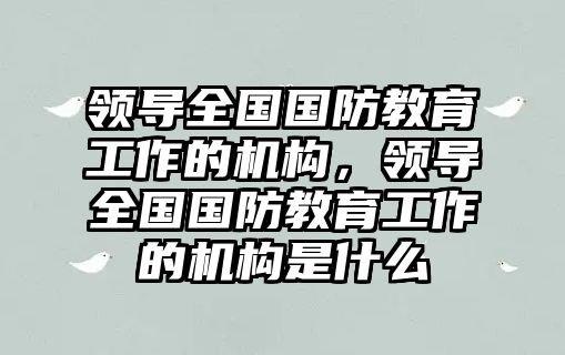 領導全國國防教育工作的機構，領導全國國防教育工作的機構是什么