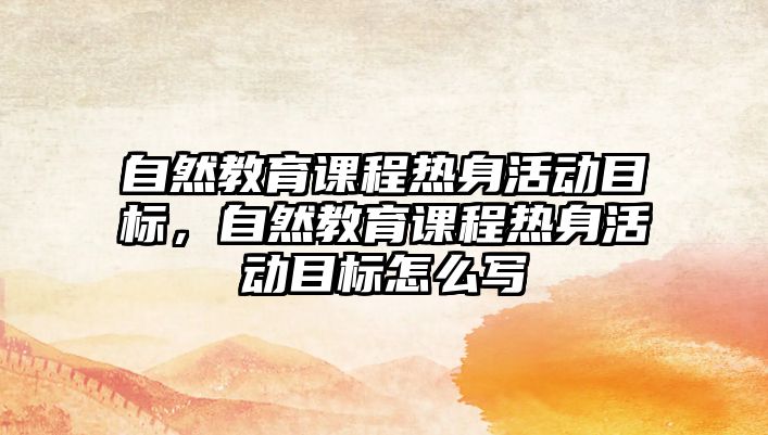 自然教育課程熱身活動目標，自然教育課程熱身活動目標怎么寫