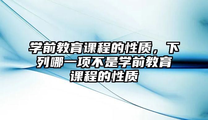 學前教育課程的性質，下列哪一項不是學前教育課程的性質