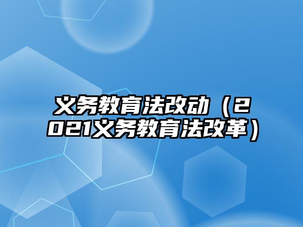 義務(wù)教育法改動（2021義務(wù)教育法改革）