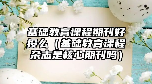 基礎教育課程期刊好投么（基礎教育課程雜志是核心期刊嗎）