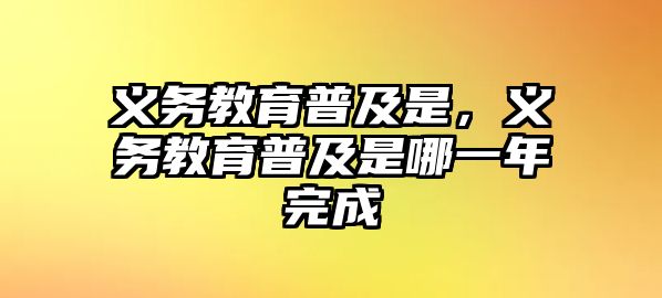 義務(wù)教育普及是，義務(wù)教育普及是哪一年完成