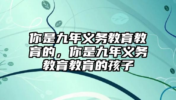 你是九年義務教育教育的，你是九年義務教育教育的孩子