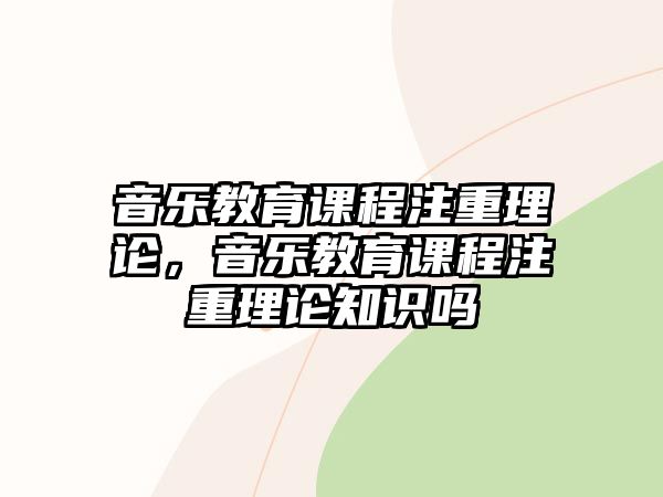 音樂教育課程注重理論，音樂教育課程注重理論知識嗎