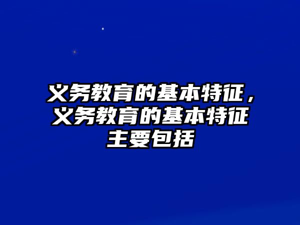 義務教育的基本特征，義務教育的基本特征主要包括