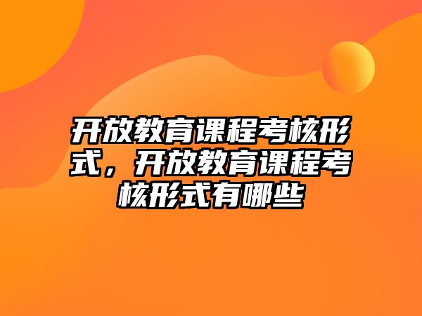 開放教育課程考核形式，開放教育課程考核形式有哪些