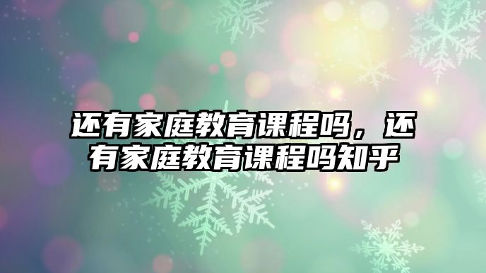 還有家庭教育課程嗎，還有家庭教育課程嗎知乎