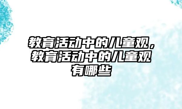 教育活動中的兒童觀，教育活動中的兒童觀有哪些