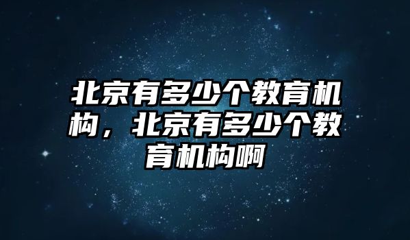 北京有多少個(gè)教育機(jī)構(gòu)，北京有多少個(gè)教育機(jī)構(gòu)啊