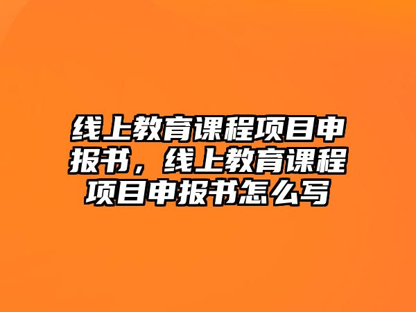 線上教育課程項目申報書，線上教育課程項目申報書怎么寫