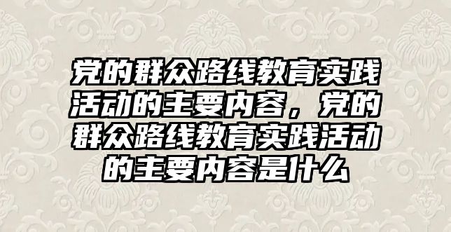 黨的群眾路線教育實踐活動的主要內(nèi)容，黨的群眾路線教育實踐活動的主要內(nèi)容是什么