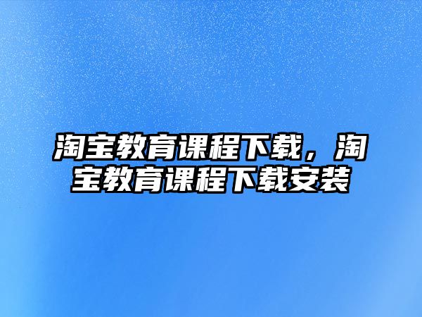 淘寶教育課程下載，淘寶教育課程下載安裝