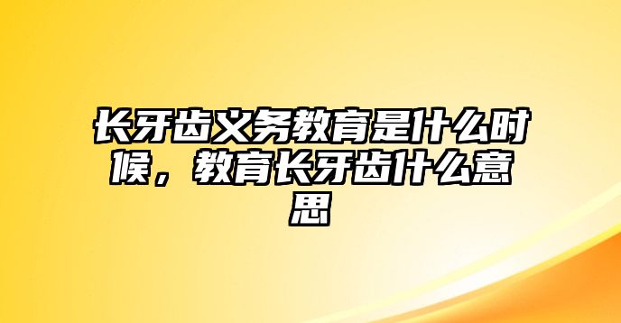 長牙齒義務教育是什么時候，教育長牙齒什么意思