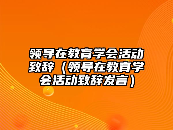 領導在教育學會活動致辭（領導在教育學會活動致辭發言）