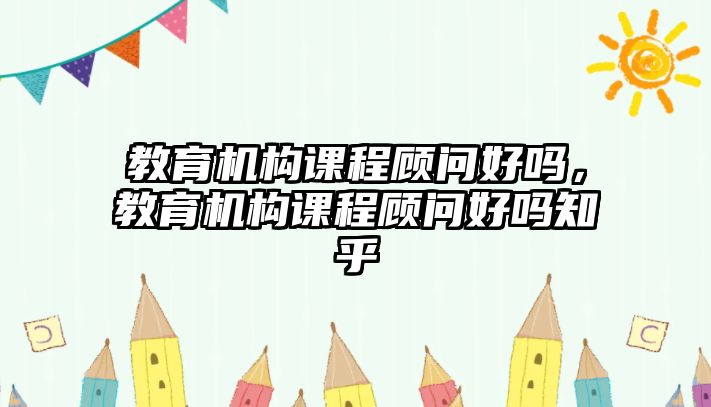 教育機構課程顧問好嗎，教育機構課程顧問好嗎知乎