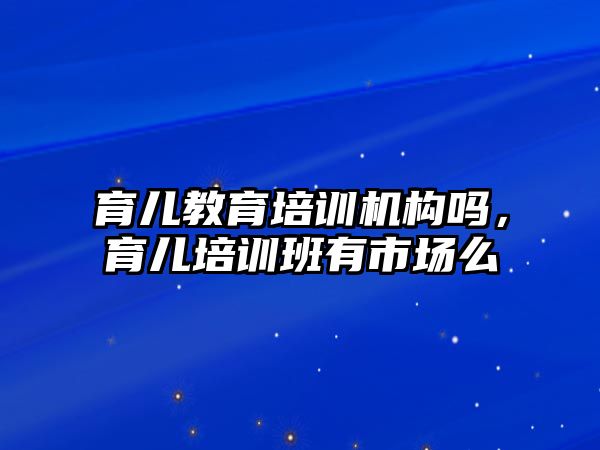 育兒教育培訓機構嗎，育兒培訓班有市場么