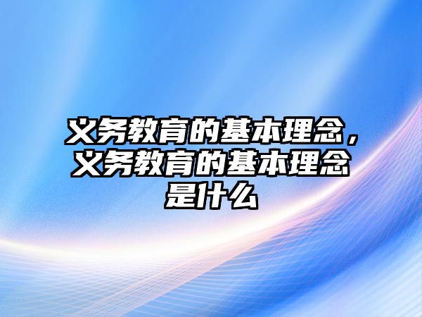 義務(wù)教育的基本理念，義務(wù)教育的基本理念是什么