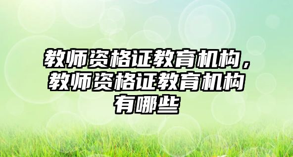 教師資格證教育機(jī)構(gòu)，教師資格證教育機(jī)構(gòu)有哪些