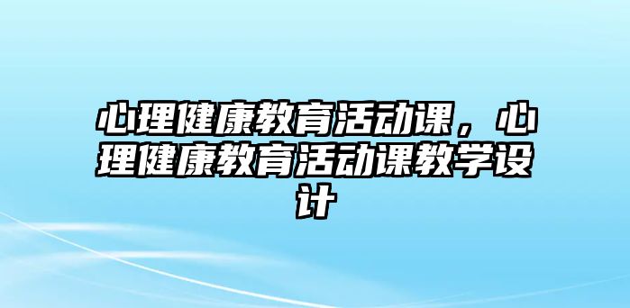 心理健康教育活動(dòng)課，心理健康教育活動(dòng)課教學(xué)設(shè)計(jì)