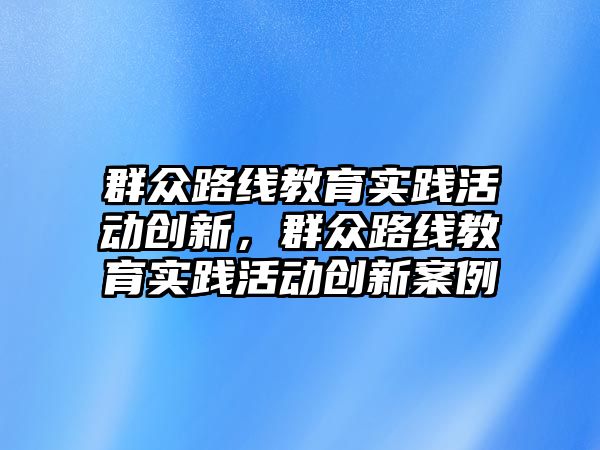 群眾路線教育實踐活動創新，群眾路線教育實踐活動創新案例