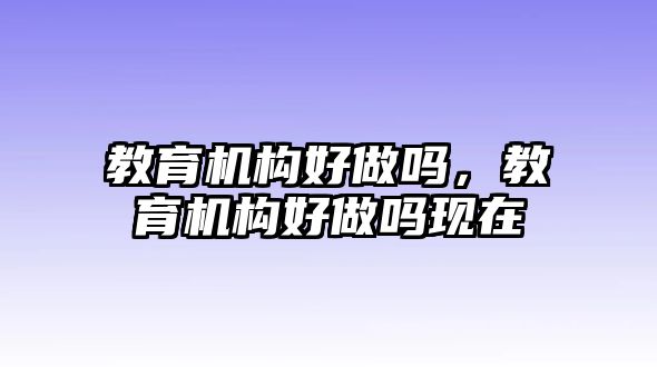 教育機構好做嗎，教育機構好做嗎現在