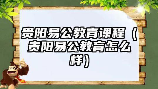 貴陽易公教育課程（貴陽易公教育怎么樣）