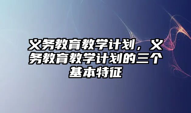 義務教育教學計劃，義務教育教學計劃的三個基本特征