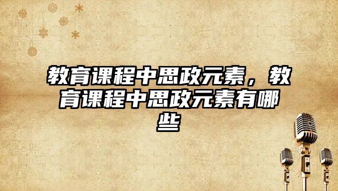 教育課程中思政元素，教育課程中思政元素有哪些