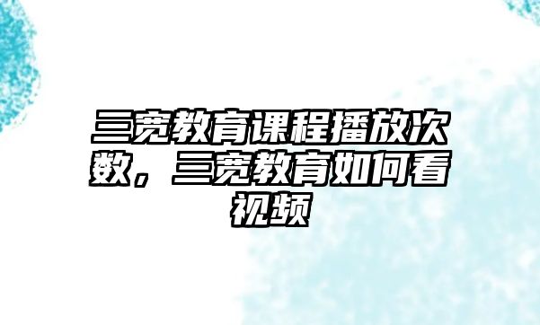 三寬教育課程播放次數，三寬教育如何看視頻