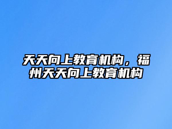 天天向上教育機構(gòu)，福州天天向上教育機構(gòu)