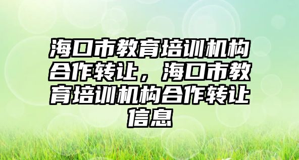 海口市教育培訓機構合作轉讓，海口市教育培訓機構合作轉讓信息