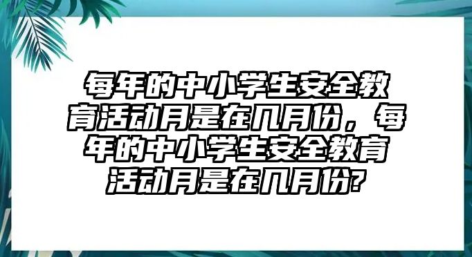 每年的中小學(xué)生安全教育活動月是在幾月份，每年的中小學(xué)生安全教育活動月是在幾月份?