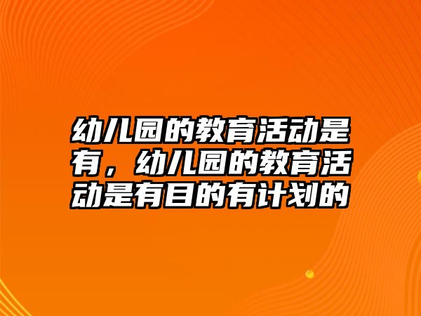 幼兒園的教育活動是有，幼兒園的教育活動是有目的有計劃的