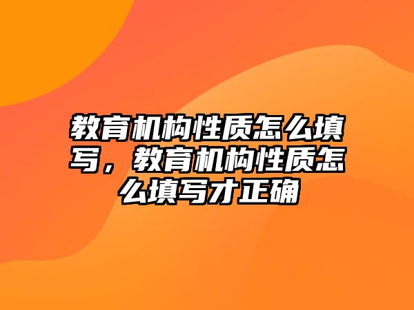 教育機構性質怎么填寫，教育機構性質怎么填寫才正確