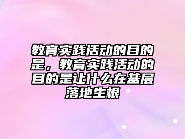 教育實踐活動的目的是，教育實踐活動的目的是讓什么在基層落地生根