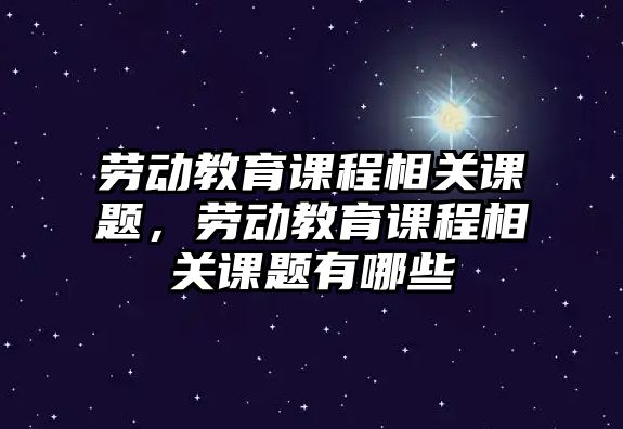 勞動教育課程相關課題，勞動教育課程相關課題有哪些