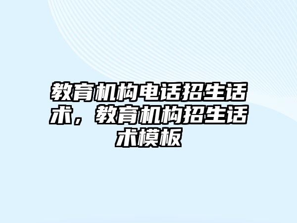 教育機構(gòu)電話招生話術(shù)，教育機構(gòu)招生話術(shù)模板