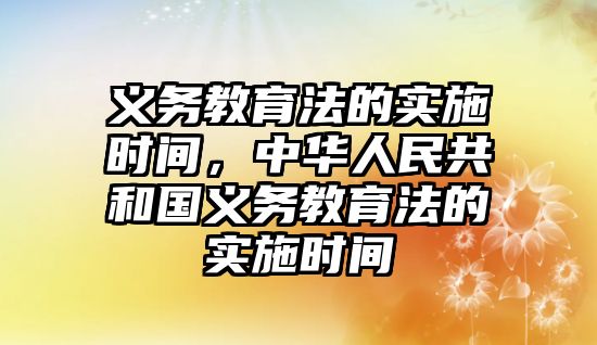 義務教育法的實施時間，中華人民共和國義務教育法的實施時間