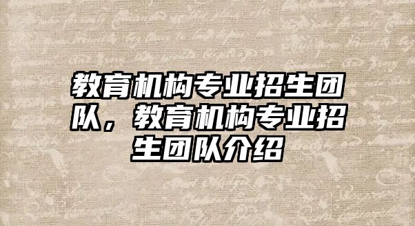 教育機(jī)構(gòu)專業(yè)招生團(tuán)隊(duì)，教育機(jī)構(gòu)專業(yè)招生團(tuán)隊(duì)介紹