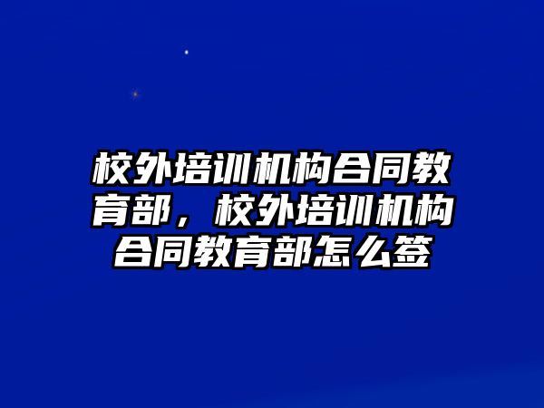 校外培訓機構合同教育部，校外培訓機構合同教育部怎么簽