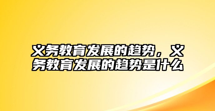 義務(wù)教育發(fā)展的趨勢(shì)，義務(wù)教育發(fā)展的趨勢(shì)是什么