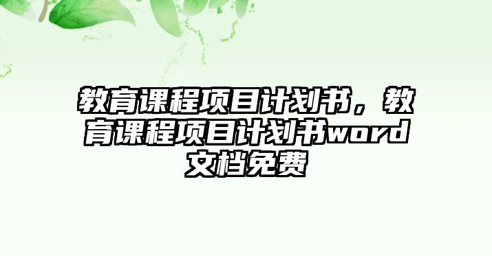 教育課程項(xiàng)目計(jì)劃書，教育課程項(xiàng)目計(jì)劃書word文檔免費(fèi)