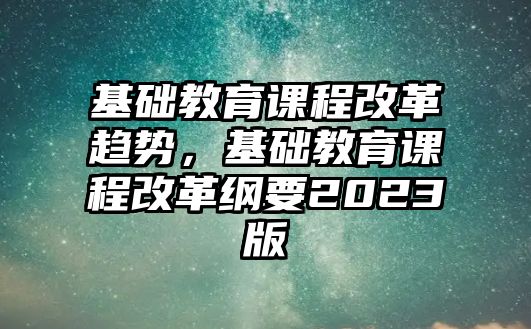 基礎教育課程改革趨勢，基礎教育課程改革綱要2023版