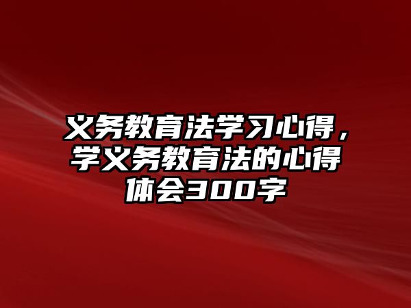 義務教育法學習心得，學義務教育法的心得體會300字