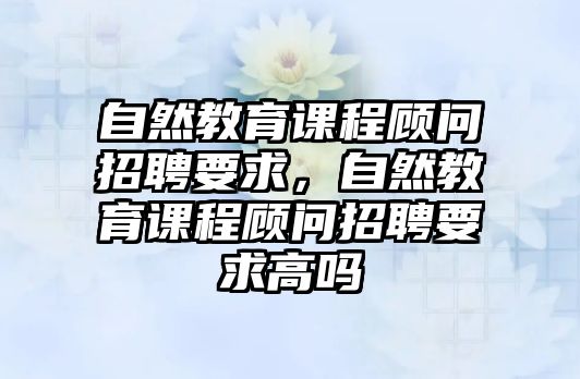 自然教育課程顧問招聘要求，自然教育課程顧問招聘要求高嗎